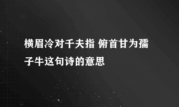 横眉冷对千夫指 俯首甘为孺子牛这句诗的意思