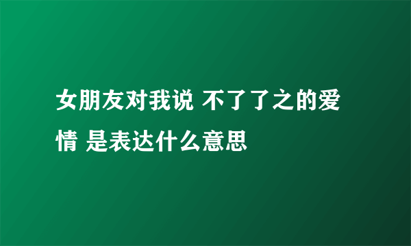 女朋友对我说 不了了之的爱情 是表达什么意思