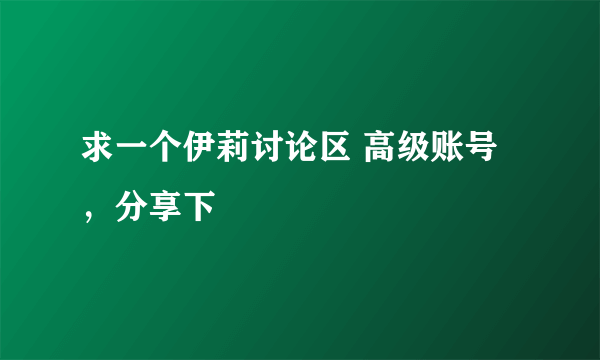 求一个伊莉讨论区 高级账号，分享下