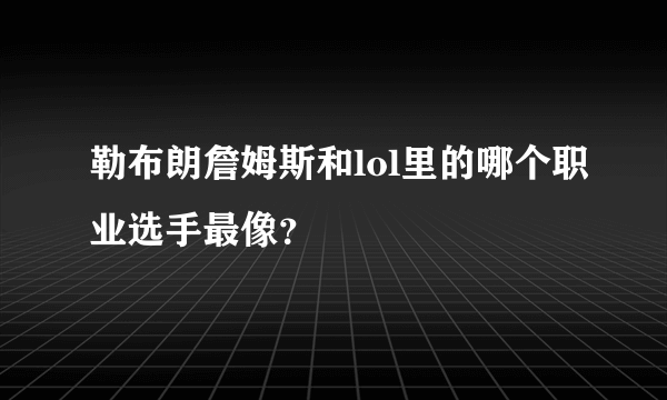 勒布朗詹姆斯和lol里的哪个职业选手最像？