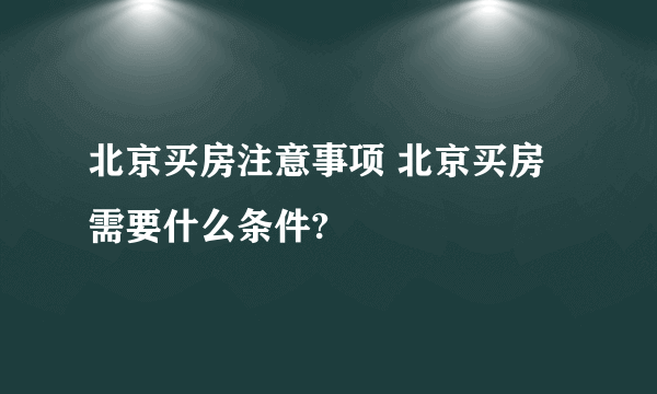 北京买房注意事项 北京买房需要什么条件?