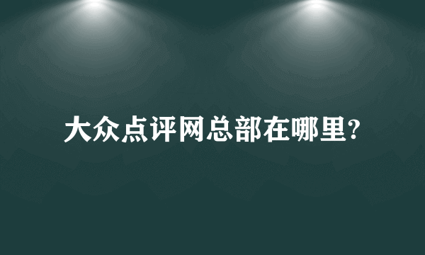 大众点评网总部在哪里?