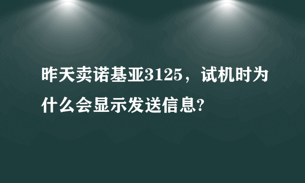 昨天卖诺基亚3125，试机时为什么会显示发送信息?