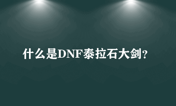 什么是DNF泰拉石大剑？