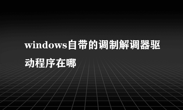 windows自带的调制解调器驱动程序在哪