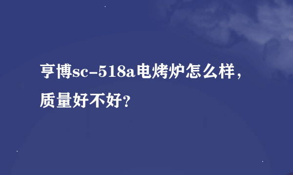 亨博sc-518a电烤炉怎么样，质量好不好？