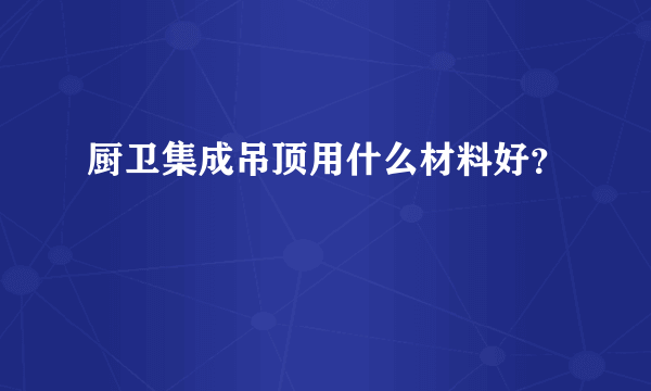 厨卫集成吊顶用什么材料好？