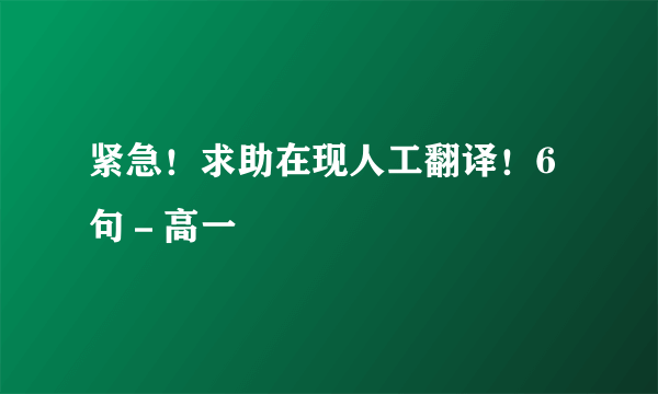 紧急！求助在现人工翻译！6句－高一