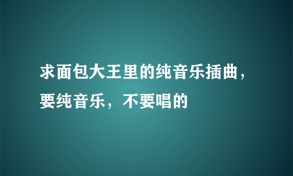 求面包大王里的纯音乐插曲，要纯音乐，不要唱的