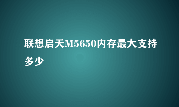 联想启天M5650内存最大支持多少