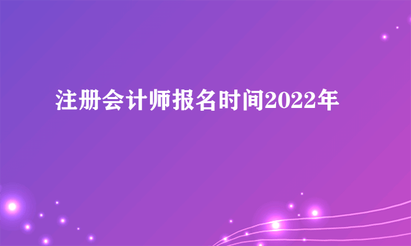 注册会计师报名时间2022年