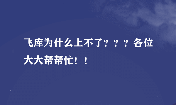 飞库为什么上不了？？？各位大大帮帮忙！！