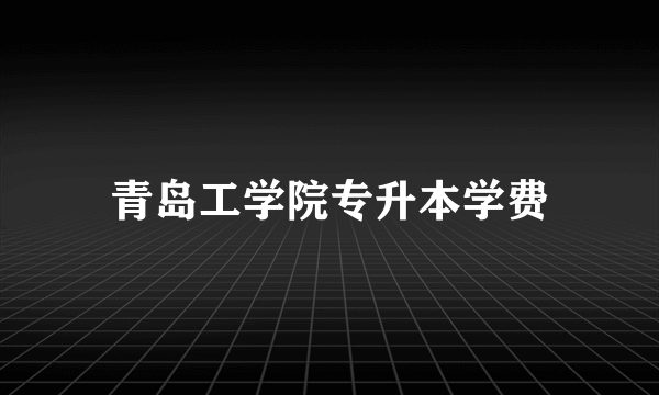 青岛工学院专升本学费