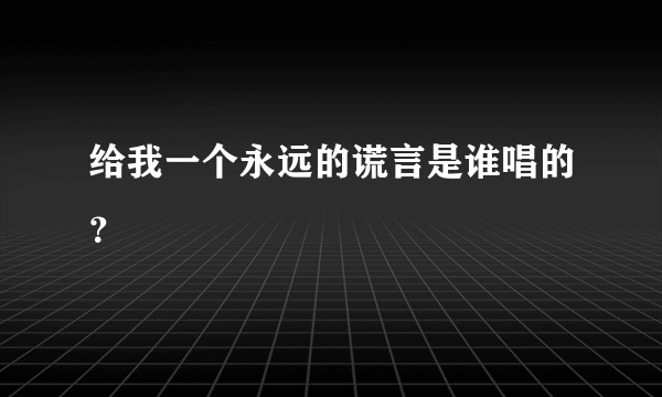 给我一个永远的谎言是谁唱的？