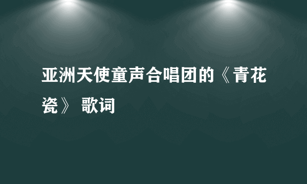 亚洲天使童声合唱团的《青花瓷》 歌词