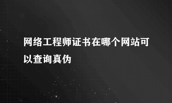 网络工程师证书在哪个网站可以查询真伪