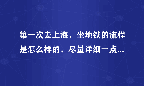 第一次去上海，坐地铁的流程是怎么样的，尽量详细一点，没坐过