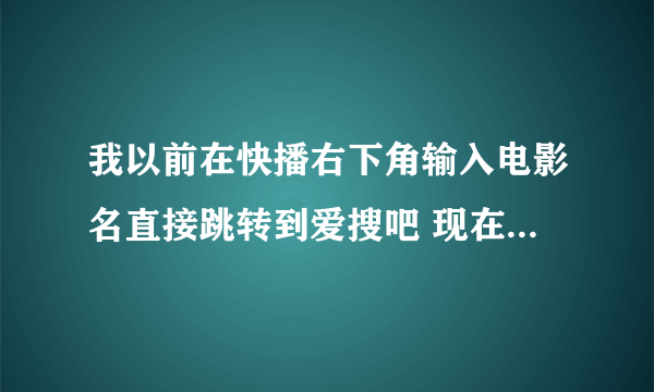 我以前在快播右下角输入电影名直接跳转到爱搜吧 现在重新安装快播后再在那里输入变成搜搜了