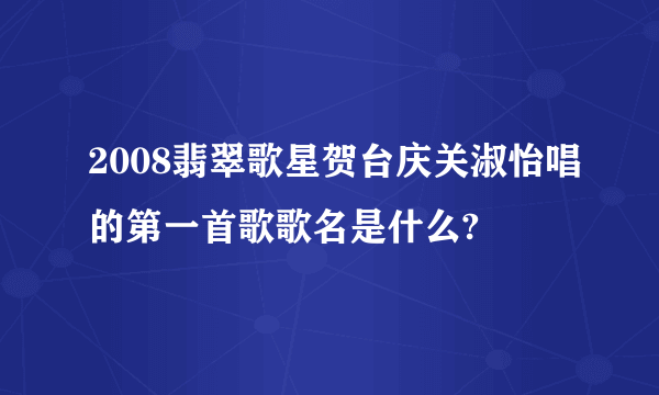 2008翡翠歌星贺台庆关淑怡唱的第一首歌歌名是什么?