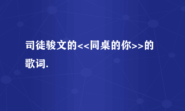 司徒骏文的<<同桌的你>>的歌词.