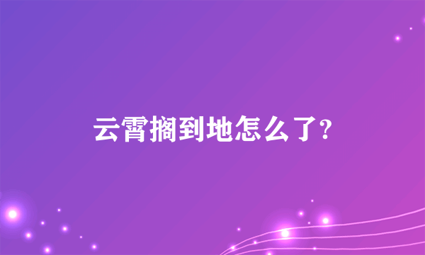 云霄搁到地怎么了?