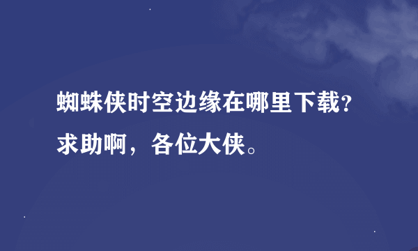 蜘蛛侠时空边缘在哪里下载？求助啊，各位大侠。