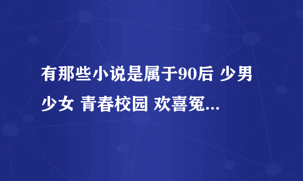 有那些小说是属于90后 少男少女 青春校园 欢喜冤家 爱情 浪漫 搞笑 的小说