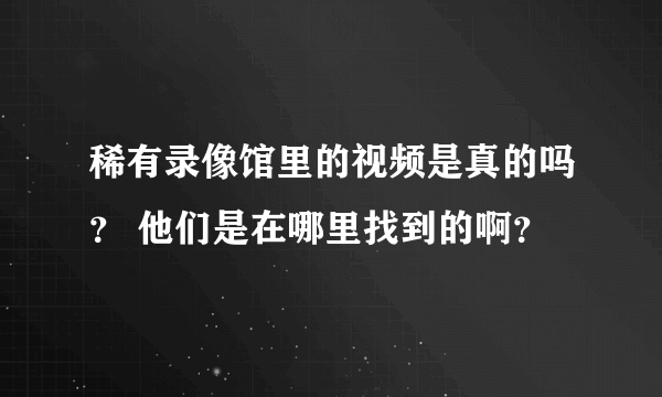 稀有录像馆里的视频是真的吗？ 他们是在哪里找到的啊？