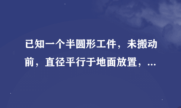 已知一个半圆形工件，未搬动前，直径平行于地面放置，搬动时，为了保护圆弧部分不受损伤，先将半圆做如图