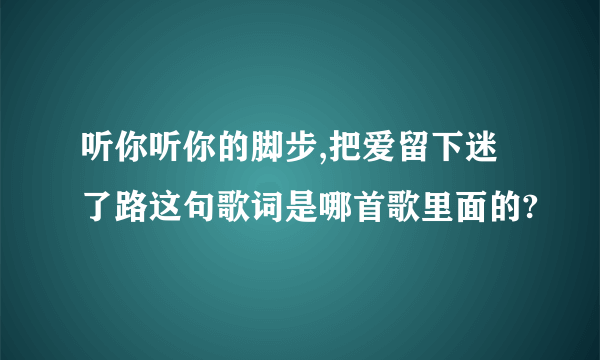 听你听你的脚步,把爱留下迷了路这句歌词是哪首歌里面的?