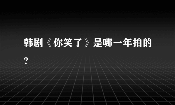 韩剧《你笑了》是哪一年拍的？