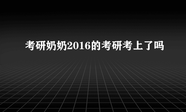 考研奶奶2016的考研考上了吗