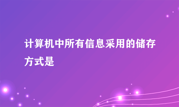 计算机中所有信息采用的储存方式是