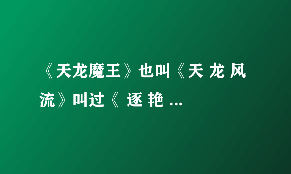 《天龙魔王》也叫《天 龙 风 流》叫过《 逐 艳 金 庸 群 芳》 汗。。。