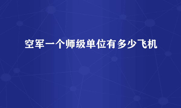 空军一个师级单位有多少飞机