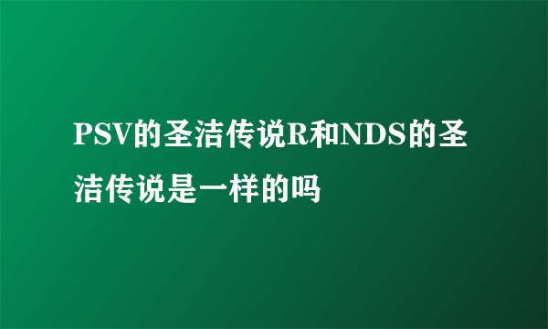 PSV的圣洁传说R和NDS的圣洁传说是一样的吗