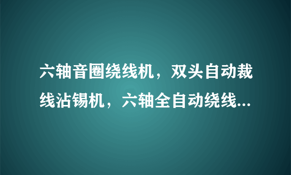 六轴音圈绕线机，双头自动裁线沾锡机，六轴全自动绕线机工作效率有没有超过我们的？