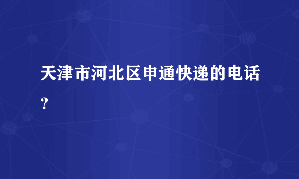 天津市河北区申通快递的电话？