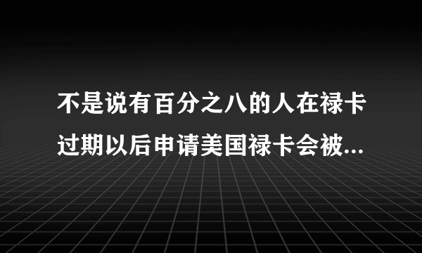 不是说有百分之八的人在禄卡过期以后申请美国禄卡会被拒绝吗?