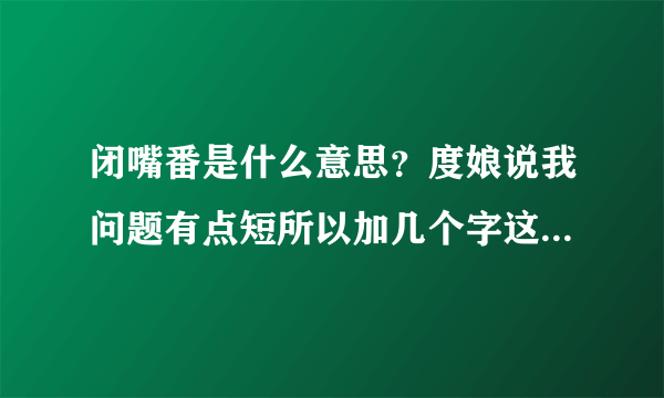 闭嘴番是什么意思？度娘说我问题有点短所以加几个字这样就可以了吧？？