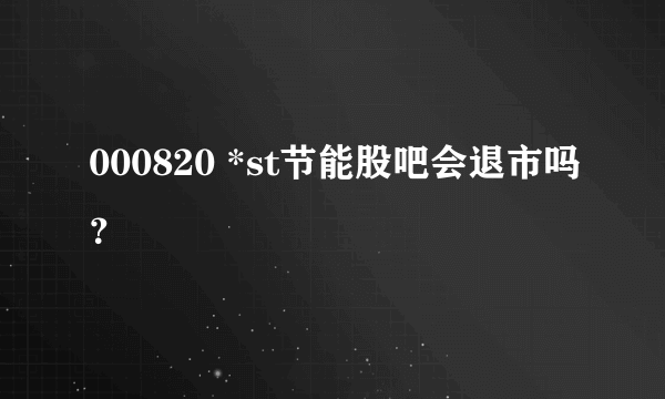 000820 *st节能股吧会退市吗？