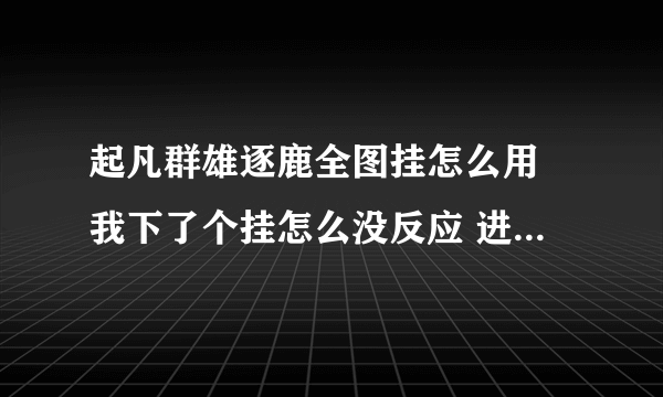 起凡群雄逐鹿全图挂怎么用 我下了个挂怎么没反应 进游戏了是按什么键么 谁有能用的发给我 能教我怎么开的