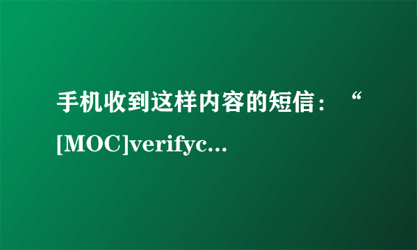 手机收到这样内容的短信：“[MOC]verifycode:976460”。这是怎么回事?