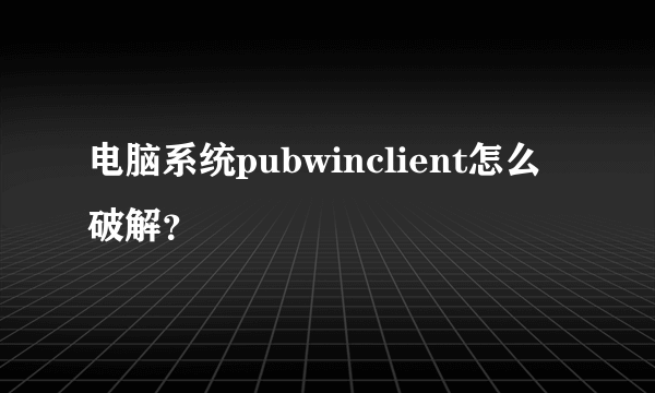 电脑系统pubwinclient怎么破解？