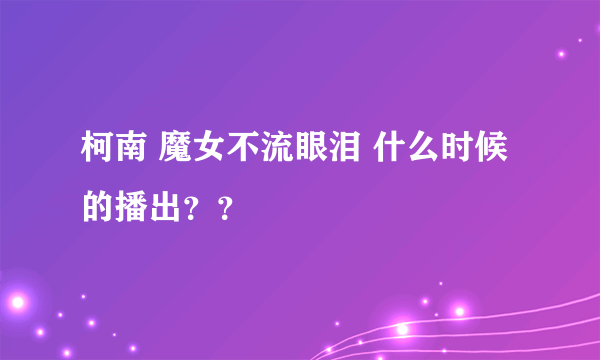 柯南 魔女不流眼泪 什么时候的播出？？