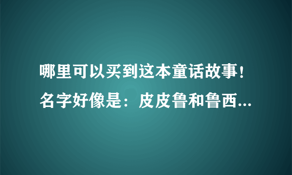 哪里可以买到这本童话故事！名字好像是：皮皮鲁和鲁西西奇遇记！