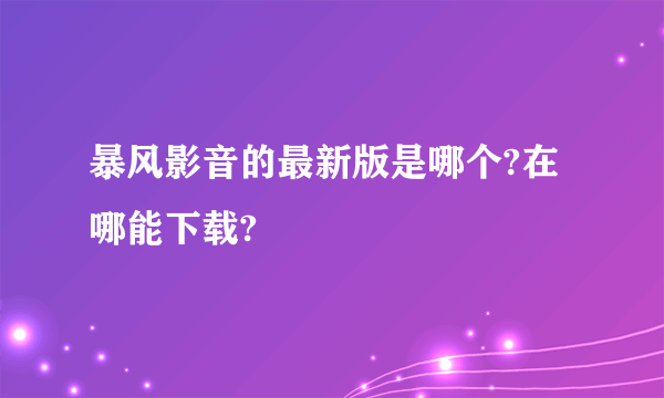 暴风影音的最新版是哪个?在哪能下载?