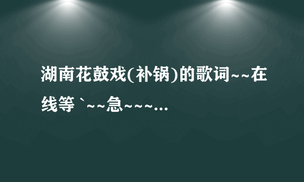 湖南花鼓戏(补锅)的歌词~~在线等 `~~急~~~急~~急~~~!!!