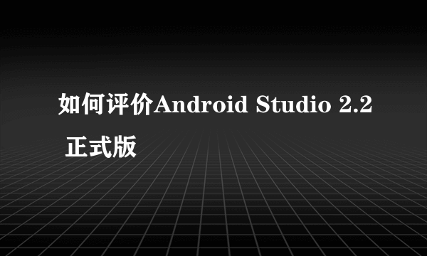 如何评价Android Studio 2.2 正式版