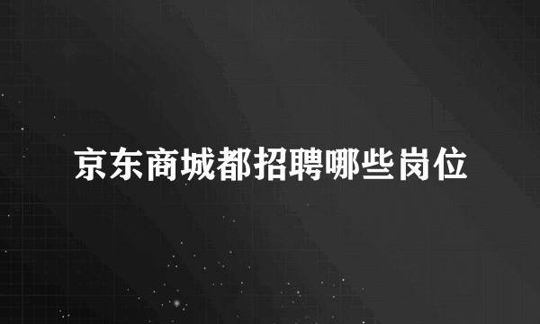 京东商城都招聘哪些岗位